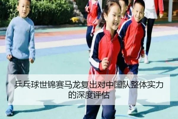 乒乓球世锦赛马龙复出对中国队整体实力的深度评估